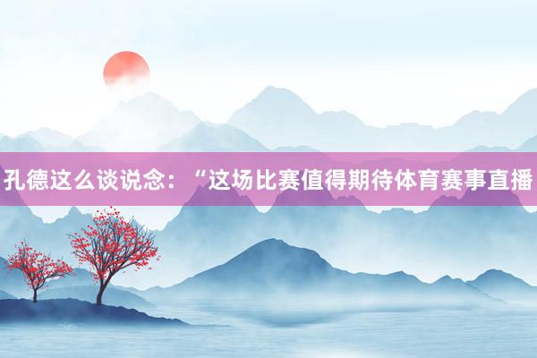孔德这么谈说念：“这场比赛值得期待体育赛事直播