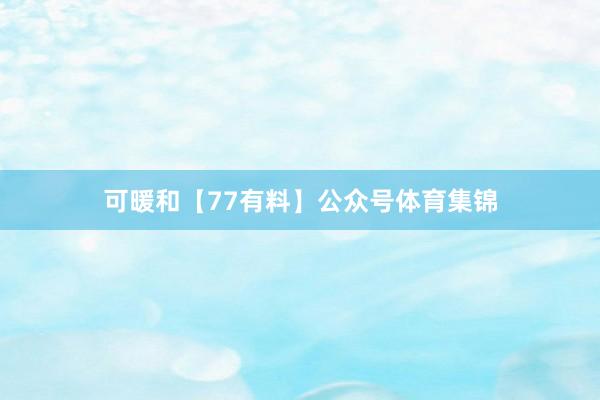 可暖和【77有料】公众号体育集锦