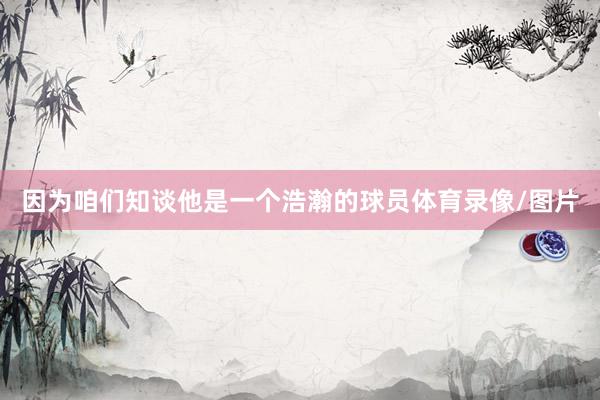 因为咱们知谈他是一个浩瀚的球员体育录像/图片