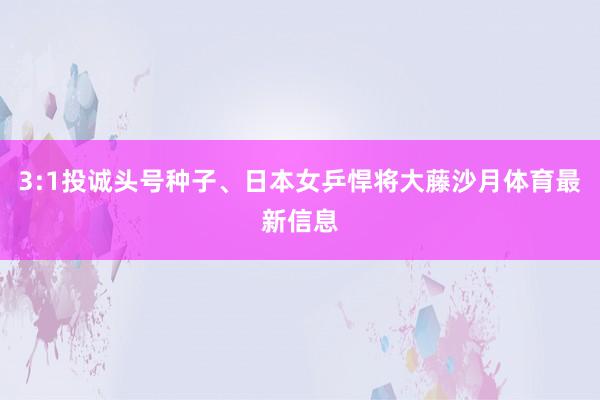 3:1投诚头号种子、日本女乒悍将大藤沙月体育最新信息