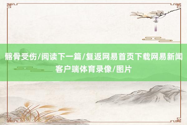 髂骨受伤/阅读下一篇/复返网易首页下载网易新闻客户端体育录像/图片