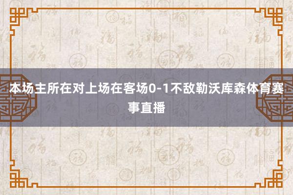 本场主所在对上场在客场0-1不敌勒沃库森体育赛事直播