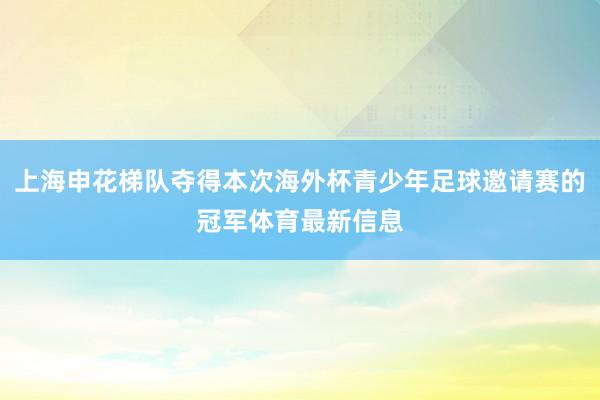 上海申花梯队夺得本次海外杯青少年足球邀请赛的冠军体育最新信息