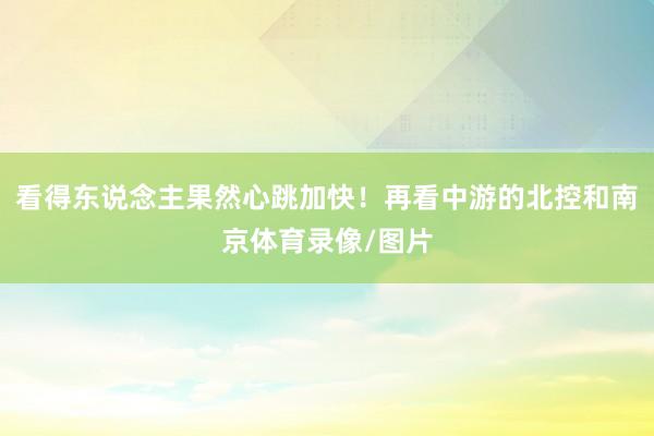 看得东说念主果然心跳加快！再看中游的北控和南京体育录像/图片