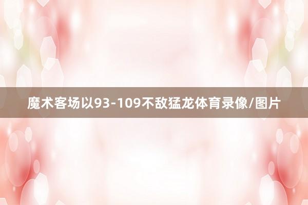 魔术客场以93-109不敌猛龙体育录像/图片