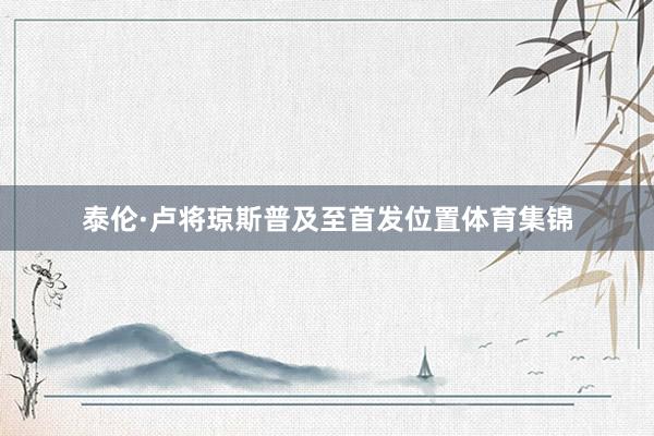 泰伦·卢将琼斯普及至首发位置体育集锦
