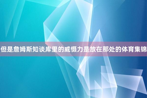 但是詹姆斯知谈库里的威慑力是放在那处的体育集锦