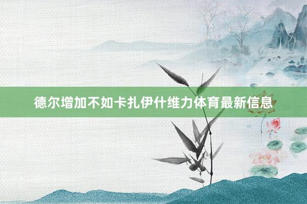 德尔增加不如卡扎伊什维力体育最新信息