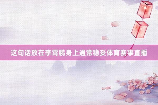 这句话放在李霄鹏身上通常稳妥体育赛事直播