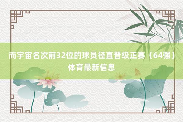 而宇宙名次前32位的球员径直晋级正赛（64强）体育最新信息