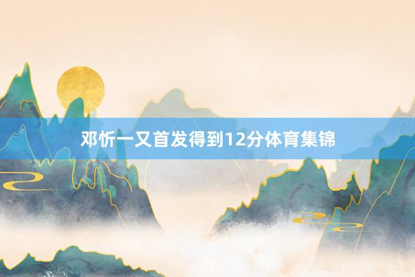 邓忻一又首发得到12分体育集锦