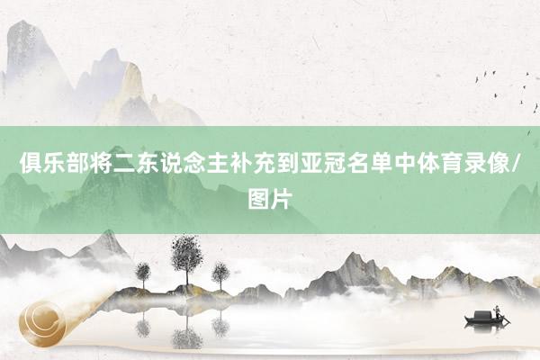 俱乐部将二东说念主补充到亚冠名单中体育录像/图片