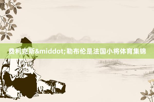 费利克斯&middot;勒布伦是法国小将体育集锦