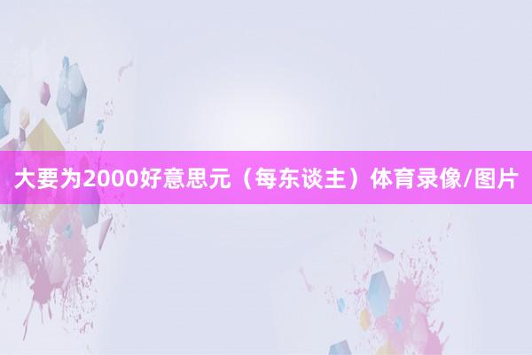 大要为2000好意思元（每东谈主）体育录像/图片