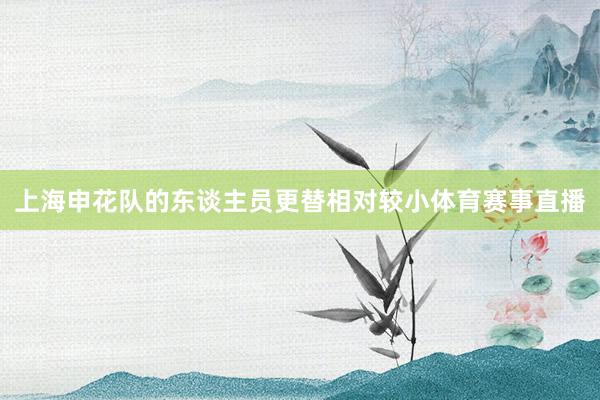 上海申花队的东谈主员更替相对较小体育赛事直播