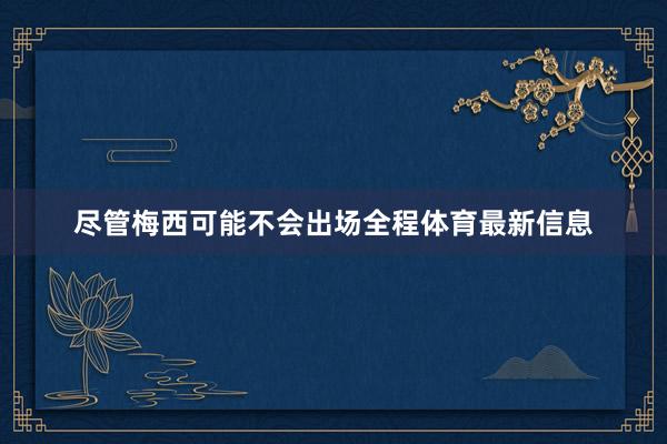 尽管梅西可能不会出场全程体育最新信息