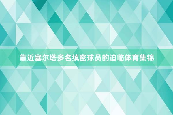 靠近塞尔塔多名缜密球员的迫临体育集锦