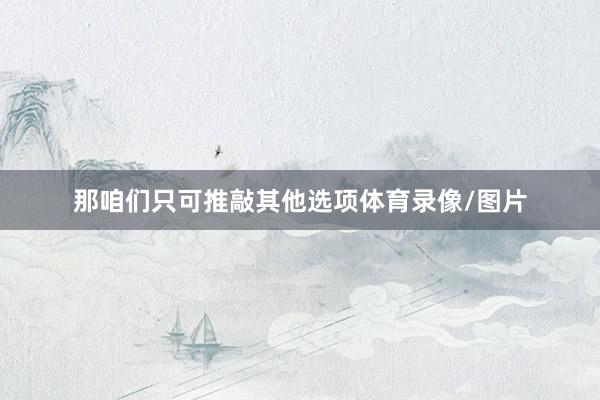 那咱们只可推敲其他选项体育录像/图片