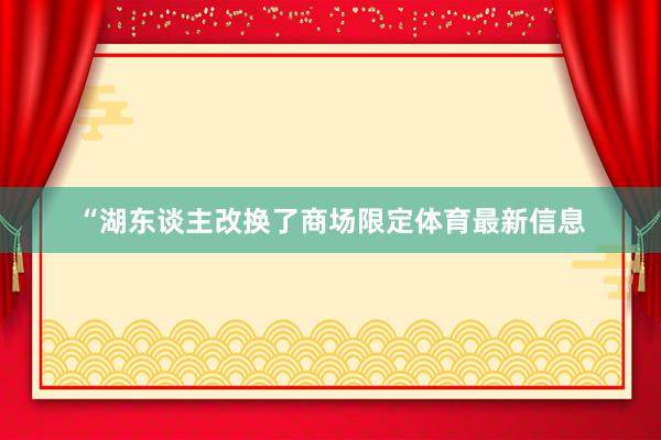 “湖东谈主改换了商场限定体育最新信息