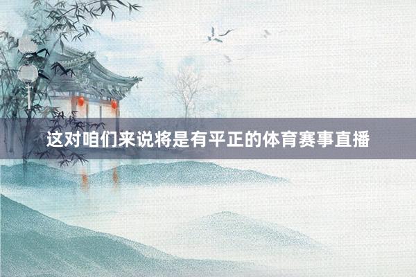 这对咱们来说将是有平正的体育赛事直播