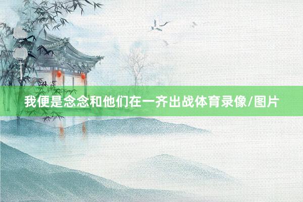我便是念念和他们在一齐出战体育录像/图片