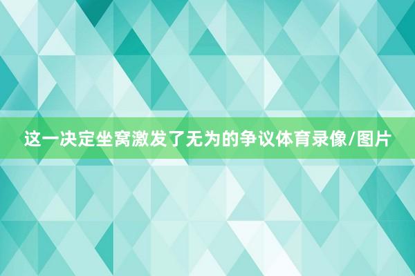 这一决定坐窝激发了无为的争议体育录像/图片