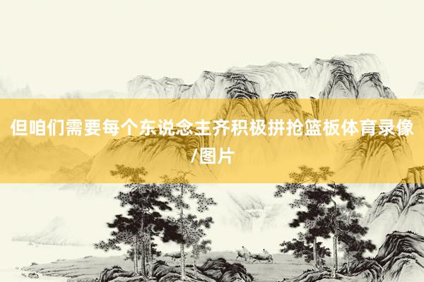 但咱们需要每个东说念主齐积极拼抢篮板体育录像/图片