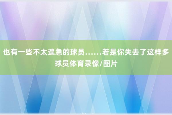 也有一些不太遑急的球员……若是你失去了这样多球员体育录像/图片