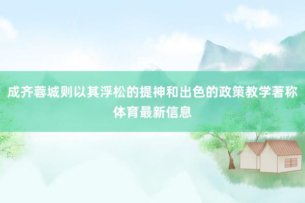 成齐蓉城则以其浮松的提神和出色的政策教学著称体育最新信息