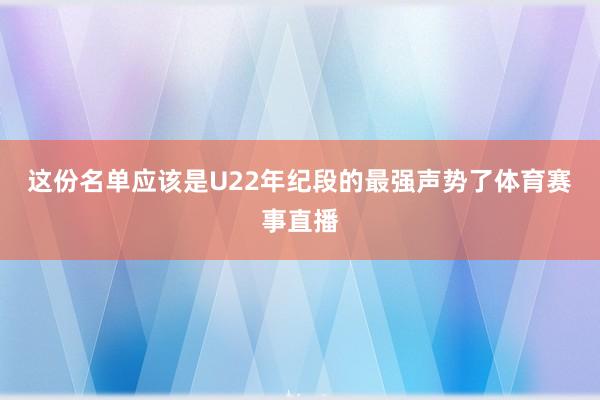 这份名单应该是U22年纪段的最强声势了体育赛事直播