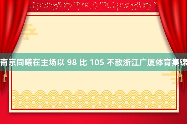 南京同曦在主场以 98 比 105 不敌浙江广厦体育集锦