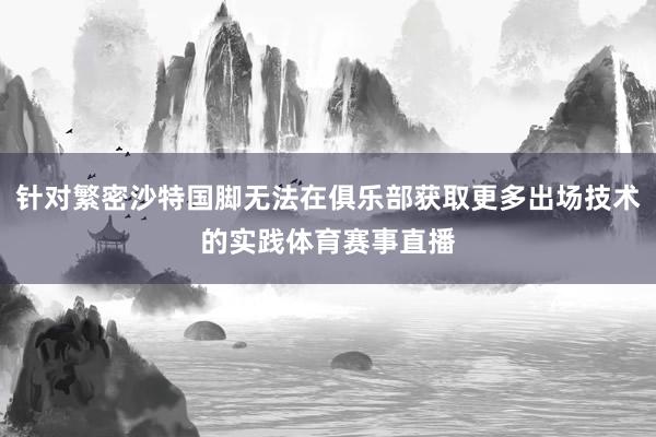 针对繁密沙特国脚无法在俱乐部获取更多出场技术的实践体育赛事直播