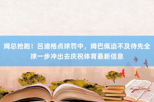姆总抢跑！吕迪格点球罚中，姆巴佩迫不及待先全球一步冲出去庆祝体育最新信息