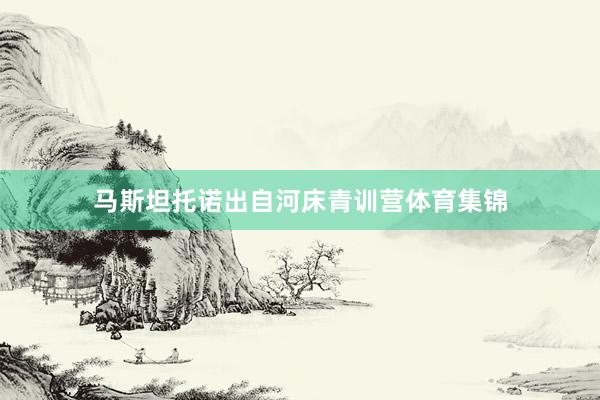 马斯坦托诺出自河床青训营体育集锦