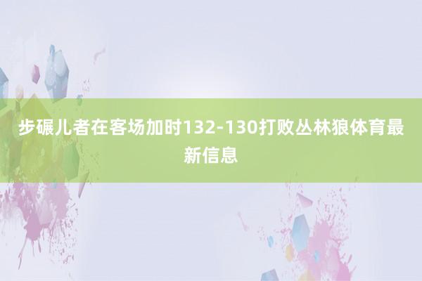步碾儿者在客场加时132-130打败丛林狼体育最新信息