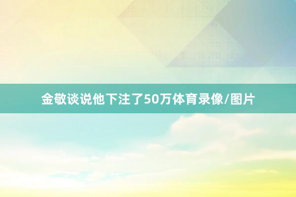 金敬谈说他下注了50万体育录像/图片