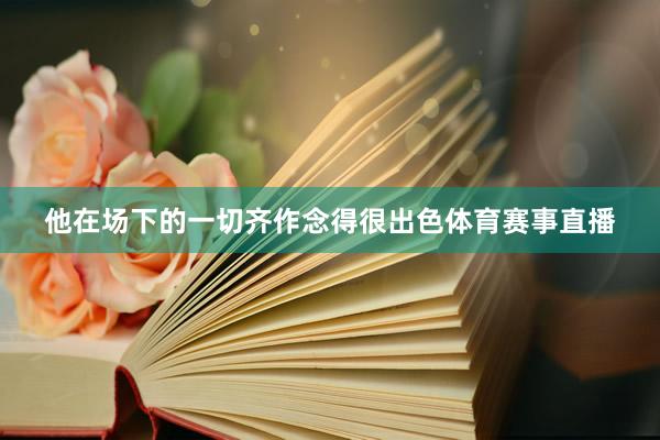 他在场下的一切齐作念得很出色体育赛事直播