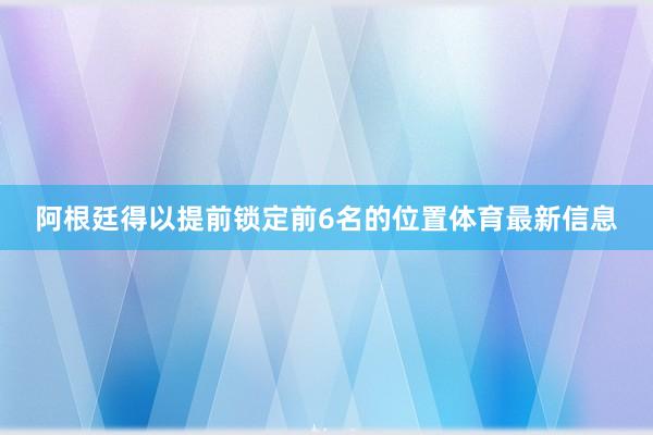 阿根廷得以提前锁定前6名的位置体育最新信息