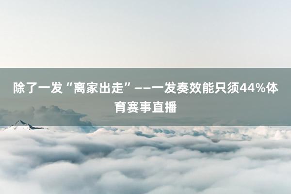 除了一发“离家出走”——一发奏效能只须44%体育赛事直播