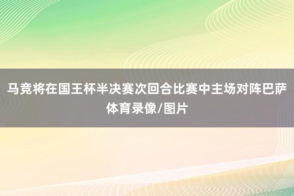 马竞将在国王杯半决赛次回合比赛中主场对阵巴萨体育录像/图片