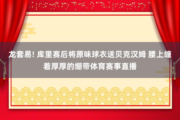 龙套易! 库里赛后将原味球衣送贝克汉姆 腰上缠着厚厚的绷带体育赛事直播