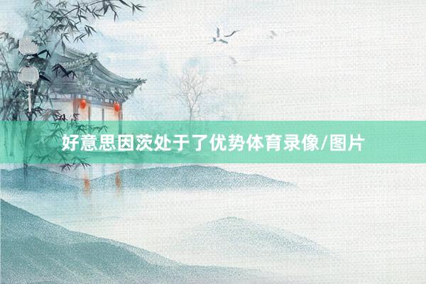 好意思因茨处于了优势体育录像/图片