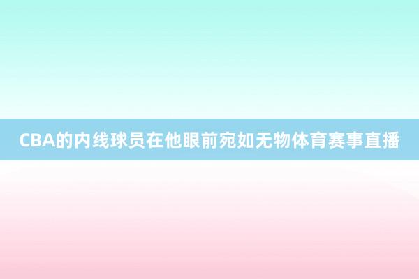 CBA的内线球员在他眼前宛如无物体育赛事直播
