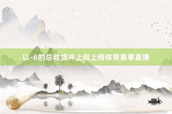 以-6的总收货冲上向上榜体育赛事直播