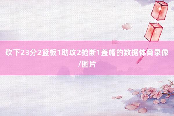 砍下23分2篮板1助攻2抢断1盖帽的数据体育录像/图片
