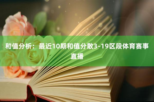 和值分析：最近10期和值分散3-19区段体育赛事直播