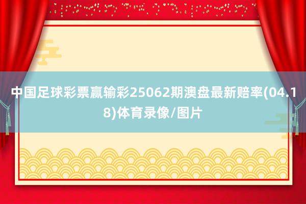 中国足球彩票赢输彩25062期澳盘最新赔率(04.18)体育录像/图片