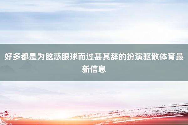 好多都是为眩惑眼球而过甚其辞的扮演驱散体育最新信息