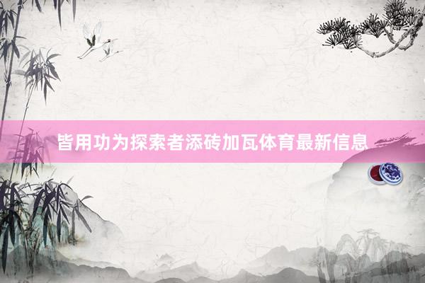 皆用功为探索者添砖加瓦体育最新信息