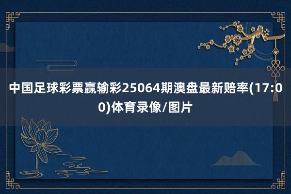 中国足球彩票赢输彩25064期澳盘最新赔率(17:00)体育录像/图片